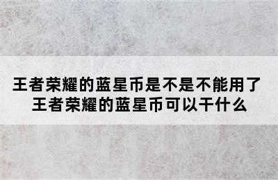 王者荣耀的蓝星币是不是不能用了 王者荣耀的蓝星币可以干什么